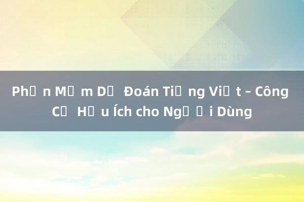 Phần Mềm Dự Đoán Tiếng Việt – Công Cụ Hữu Ích cho Người Dùng