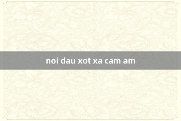 noi dau xot xa cam am