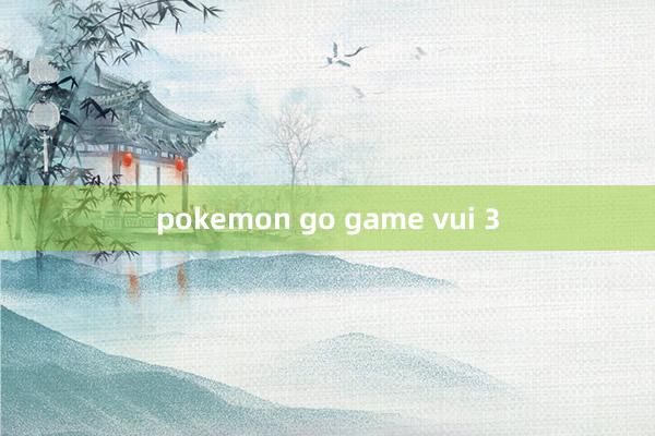 pokemon go game vui 3