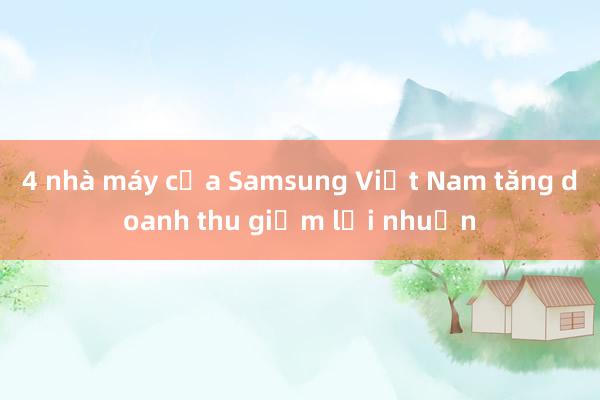 4 nhà máy của Samsung Việt Nam tăng doanh thu giảm lợi nhuận