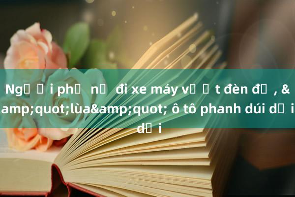 Người phụ nữ đi xe máy vượt đèn đỏ， &quot;lùa&quot; ô tô phanh dúi dụi