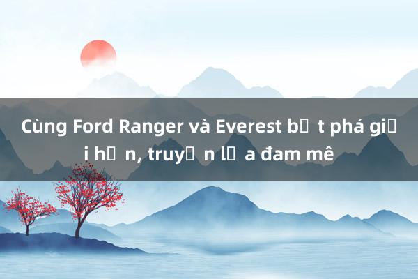 Cùng Ford Ranger và Everest bứt phá giới hạn， truyền lửa đam mê