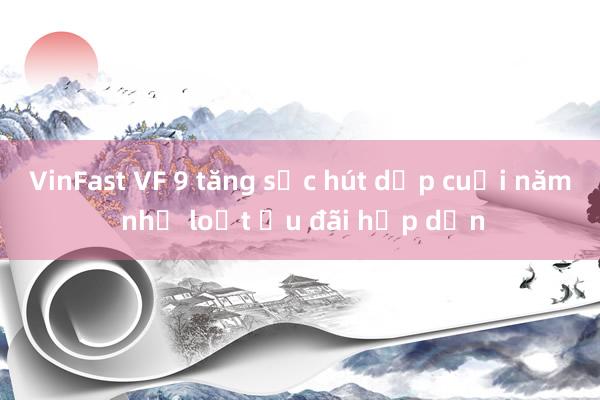 VinFast VF 9 tăng sức hút dịp cuối năm nhờ loạt ưu đãi hấp dẫn