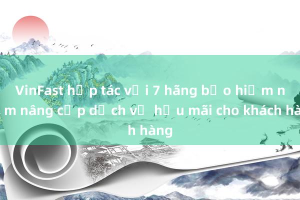 VinFast hợp tác với 7 hãng bảo hiểm nhằm nâng cấp dịch vụ hậu mãi cho khách hàng