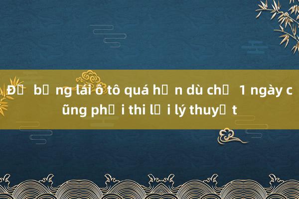 Để bằng lái ô tô quá hạn dù chỉ 1 ngày cũng phải thi lại lý thuyết