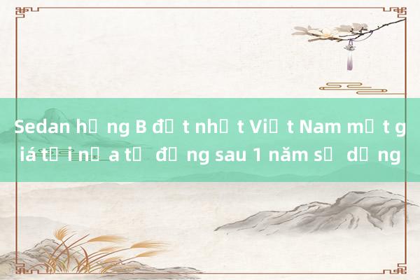 Sedan hạng B đắt nhất Việt Nam mất giá tới nửa tỷ đồng sau 1 năm sử dụng