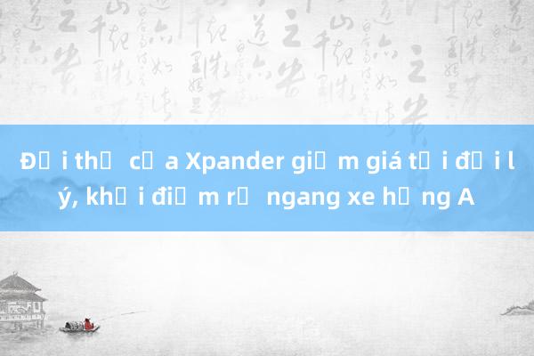 Đối thủ của Xpander giảm giá tại đại lý， khởi điểm rẻ ngang xe hạng A