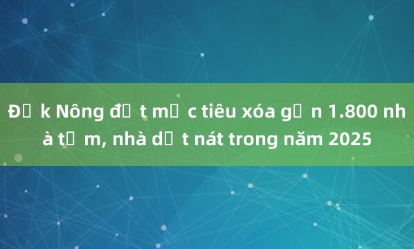 Đắk Nông đặt mục tiêu xóa gần 1.800 nhà tạm， nhà dột nát trong năm 2025