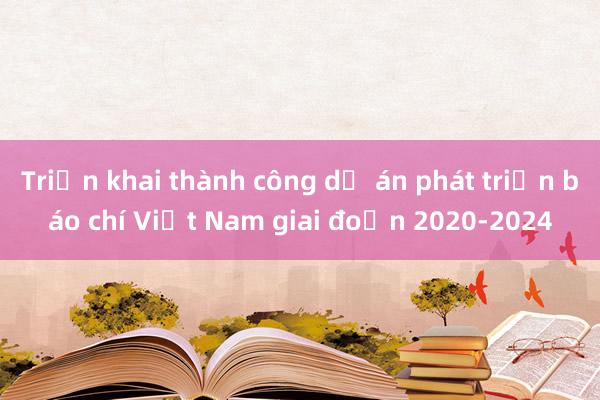 Triển khai thành công dự án phát triển báo chí Việt Nam giai đoạn 2020-2024