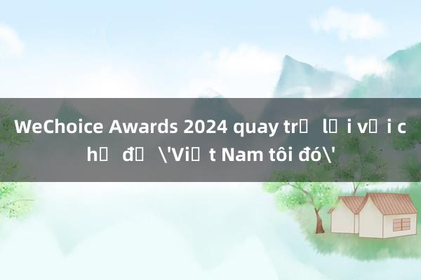 WeChoice Awards 2024 quay trở lại với chủ đề 'Việt Nam tôi đó'