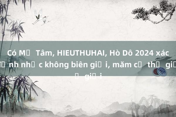 Có Mỹ Tâm， HIEUTHUHAI， Hò Dô 2024 xác định nhạc không biên giới， măm cả thế giới