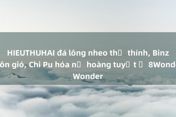 HIEUTHUHAI đá lông nheo thả thính， Binz hôn gió， Chi Pu hóa nữ hoàng tuyết ở 8Wonder