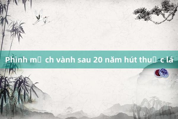 Phình mạch vành sau 20 năm hút thuốc lá