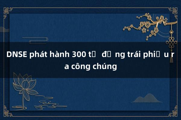 DNSE phát hành 300 tỷ đồng trái phiếu ra công chúng