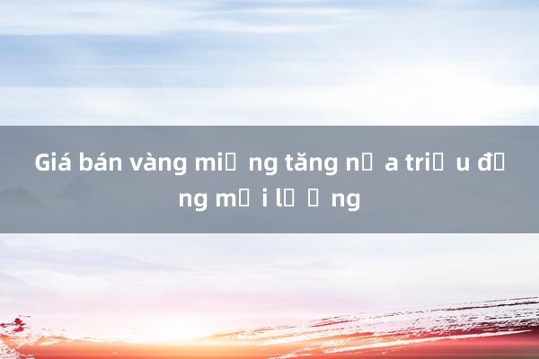 Giá bán vàng miếng tăng nửa triệu đồng mỗi lượng