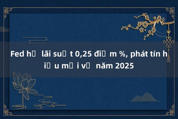 Fed hạ lãi suất 0，25 điểm %， phát tín hiệu mới về năm 2025