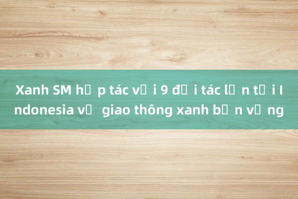 Xanh SM hợp tác với 9 đối tác lớn tại Indonesia về giao thông xanh bền vững