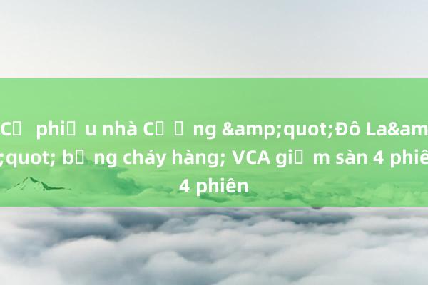 Cổ phiếu nhà Cường &quot;Đô La&quot; bỗng cháy hàng; VCA giảm sàn 4 phiên