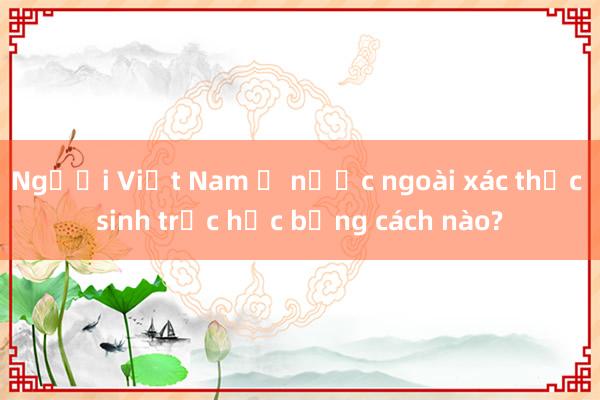 Người Việt Nam ở nước ngoài xác thực sinh trắc học bằng cách nào?