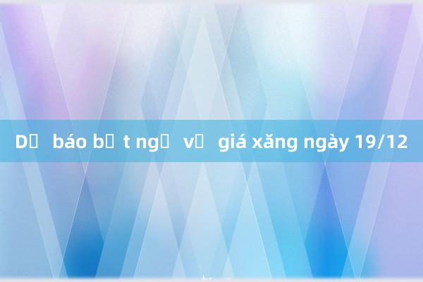 Dự báo bất ngờ về giá xăng ngày 19/12