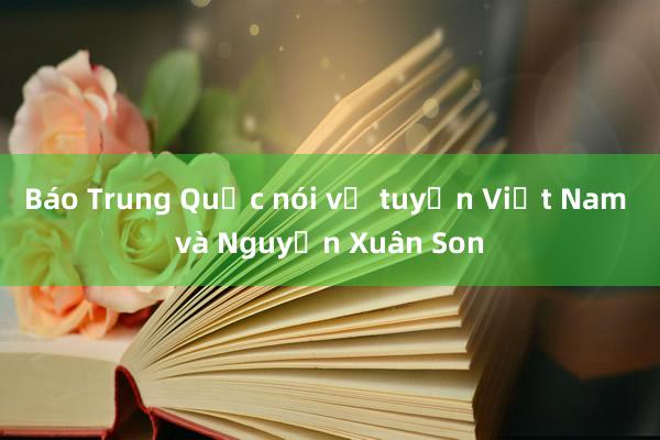 Báo Trung Quốc nói về tuyển Việt Nam và Nguyễn Xuân Son