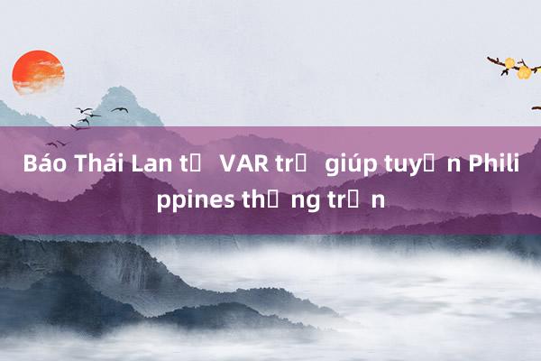 Báo Thái Lan tố VAR trợ giúp tuyển Philippines thắng trận