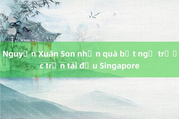 Nguyễn Xuân Son nhận quà bất ngờ trước trận tái đấu Singapore