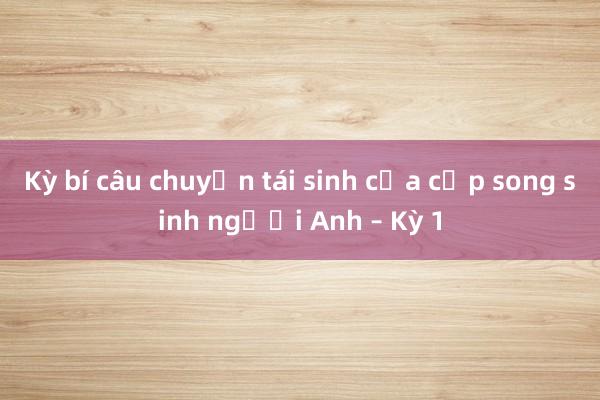 Kỳ bí câu chuyện tái sinh của cặp song sinh người Anh – Kỳ 1