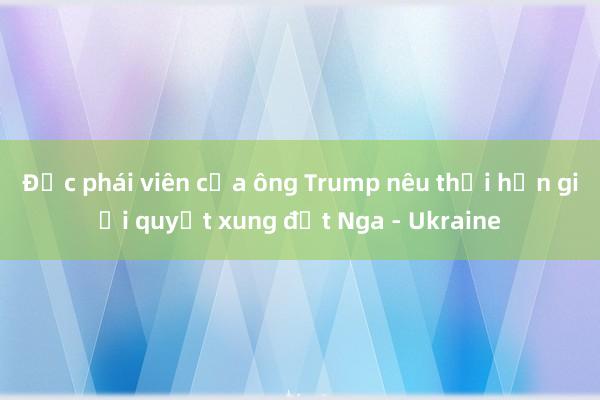 Đặc phái viên của ông Trump nêu thời hạn giải quyết xung đột Nga - Ukraine