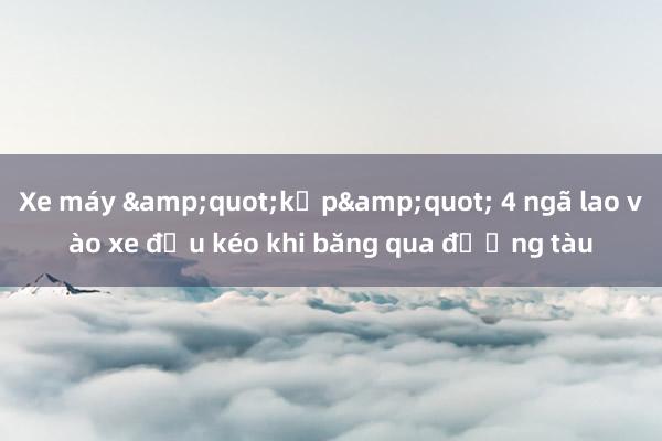 Xe máy &quot;kẹp&quot; 4 ngã lao vào xe đầu kéo khi băng qua đường tàu