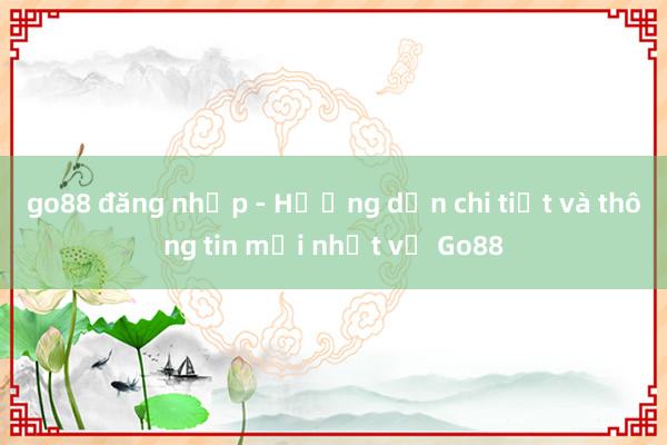 go88 đăng nhập - Hướng dẫn chi tiết và thông tin mới nhất về Go88