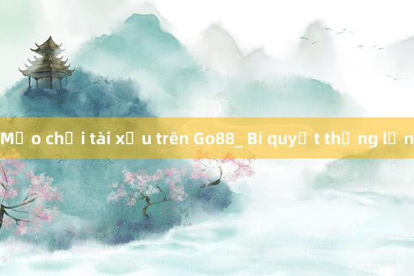 Mẹo chơi tài xỉu trên Go88_ Bí quyết thắng lớn